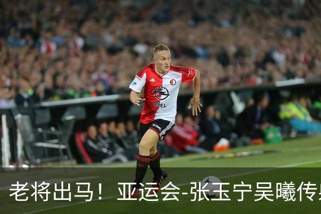 老将出马！亚运会-张玉宁吴曦传射 U23国足2-1逆转朝鲜开门红