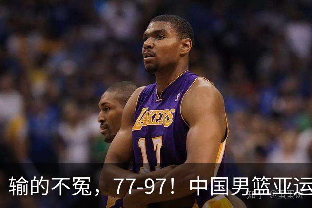输的不冤，77-97！中国男篮亚运最大惨败，背后一个隐患已经到了必须正视的时候